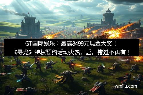 GT国际娱乐：最高8499元现金大奖！《寻龙》特权预约活动火热开启，错过不再有！