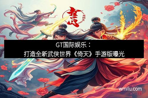 GT国际娱乐：打造全新武侠世界《倚天》手游版曝光