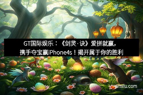 GT国际娱乐：《剑灵·诀》爱拼就赢，携手夺宝赢iPhone4s！揭开属于你的胜利秘籍