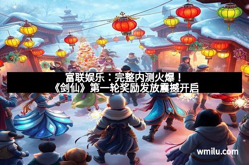 富联娱乐：完整内测火爆！《剑仙》第一轮奖励发放震撼开启