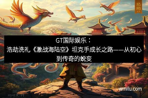 GT国际娱乐：浩劫洗礼《激战海陆空》坦克手成长之路——从初心到传奇的蜕变