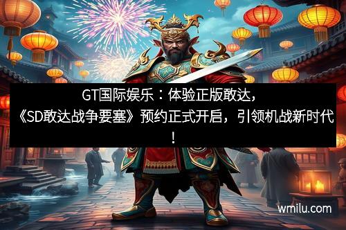 GT国际娱乐：体验正版敢达，《SD敢达战争要塞》预约正式开启，引领机战新时代！