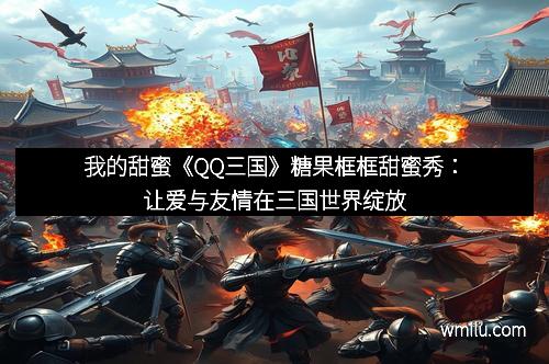 我的甜蜜《QQ三国》糖果框框甜蜜秀：让爱与友情在三国世界绽放