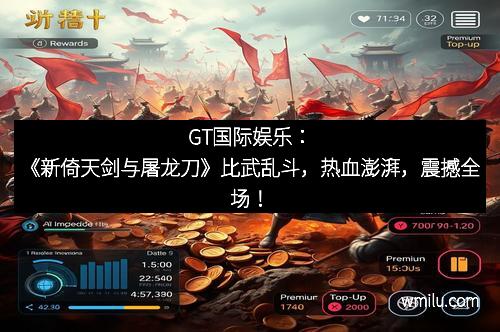 GT国际娱乐：《新倚天剑与屠龙刀》比武乱斗，热血澎湃，震撼全场！